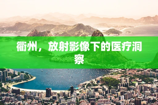 衢州，放射影像下的医疗洞察