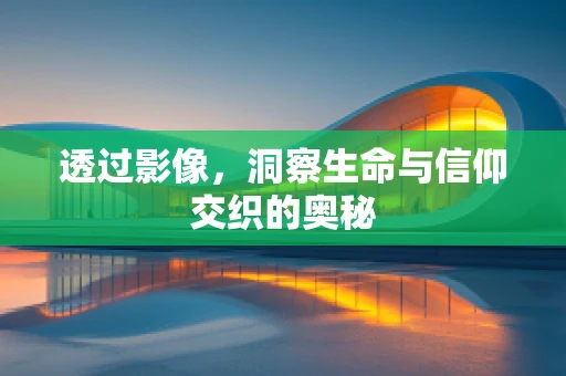 透过影像，洞察生命与信仰交织的奥秘