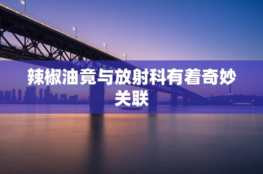 辣椒油竟与放射科有着奇妙关联