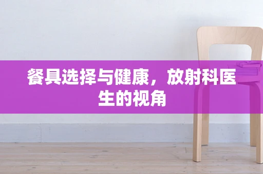 餐具选择与健康，放射科医生的视角