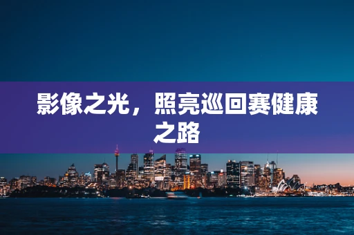影像之光，照亮巡回赛健康之路