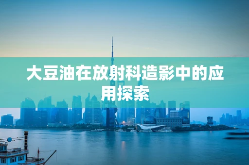 大豆油在放射科造影中的应用探索