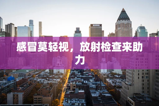 感冒莫轻视，放射检查来助力
