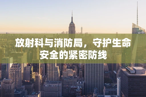 放射科与消防局，守护生命安全的紧密防线