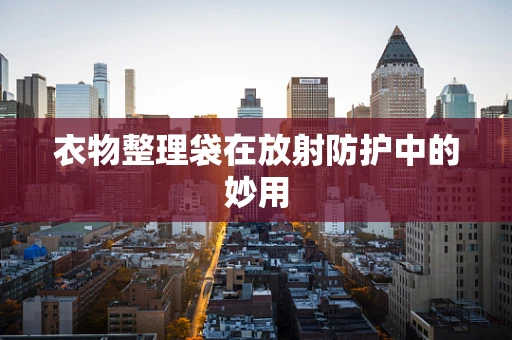 衣物整理袋在放射防护中的妙用