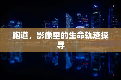 跑道，影像里的生命轨迹探寻
