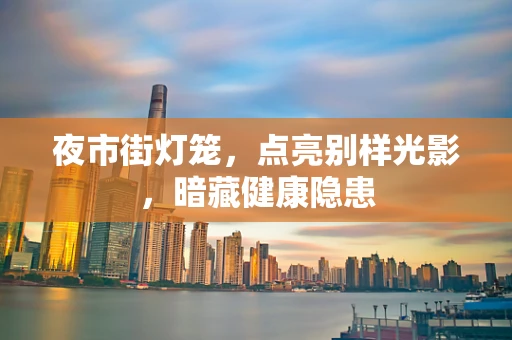 夜市街灯笼，点亮别样光影，暗藏健康隐患