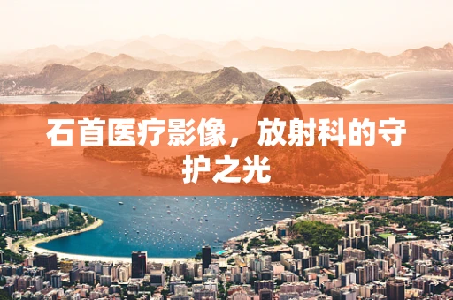 石首医疗影像，放射科的守护之光