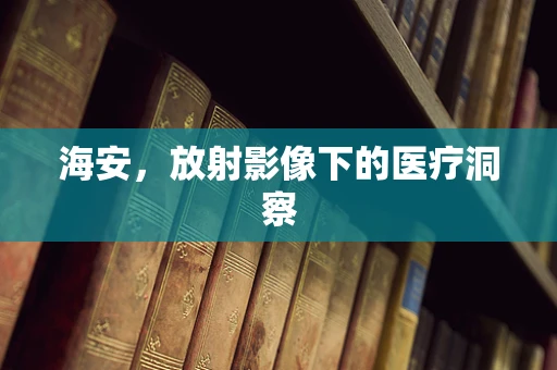 海安，放射影像下的医疗洞察