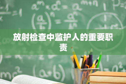 放射检查中监护人的重要职责
