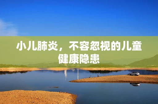 小儿肺炎，不容忽视的儿童健康隐患
