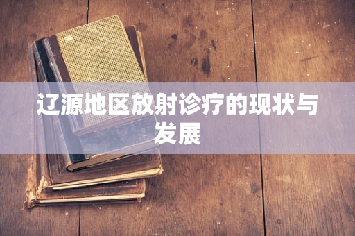 辽源地区放射诊疗的现状与发展