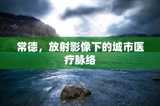常德，放射影像下的城市医疗脉络