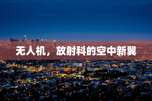 无人机，放射科的空中新翼