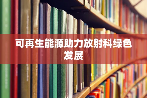 可再生能源助力放射科绿色发展
