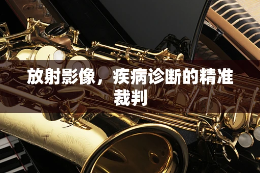 放射影像，疾病诊断的精准裁判
