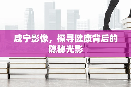 咸宁影像，探寻健康背后的隐秘光影