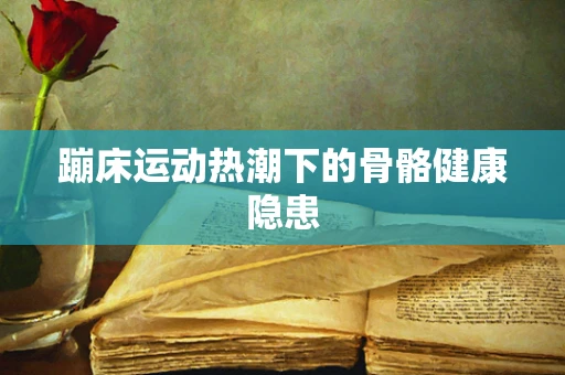 蹦床运动热潮下的骨骼健康隐患