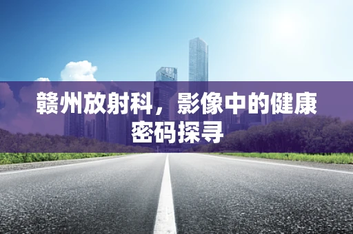 赣州放射科，影像中的健康密码探寻