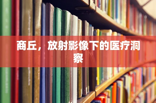 商丘，放射影像下的医疗洞察