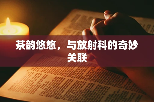 茶韵悠悠，与放射科的奇妙关联