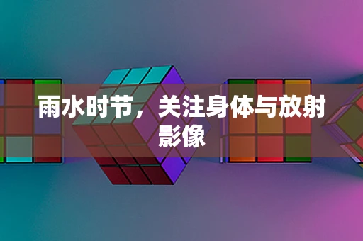 雨水时节，关注身体与放射影像