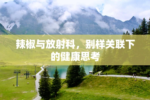 辣椒与放射科，别样关联下的健康思考