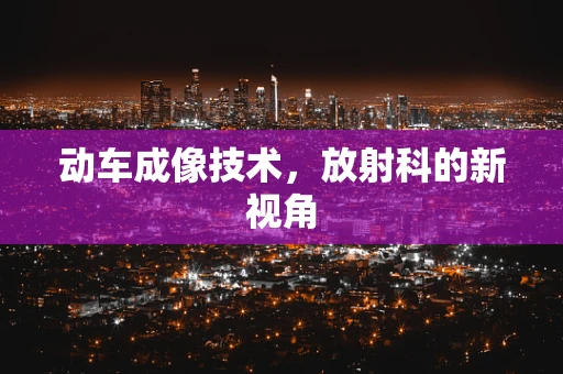 动车成像技术，放射科的新视角