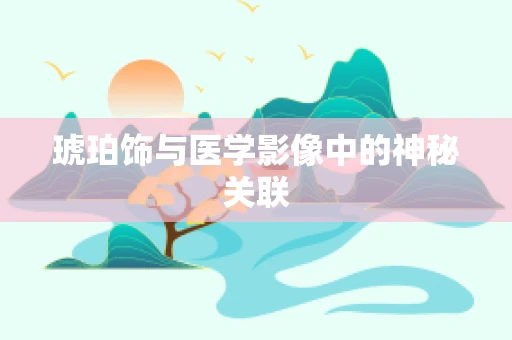 琥珀饰与医学影像中的神秘关联