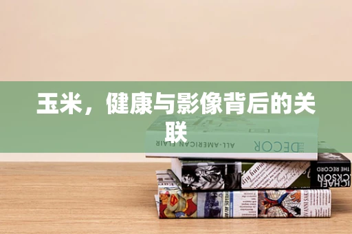 玉米，健康与影像背后的关联