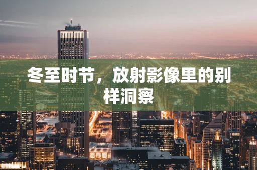 冬至时节，放射影像里的别样洞察