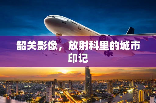 韶关影像，放射科里的城市印记