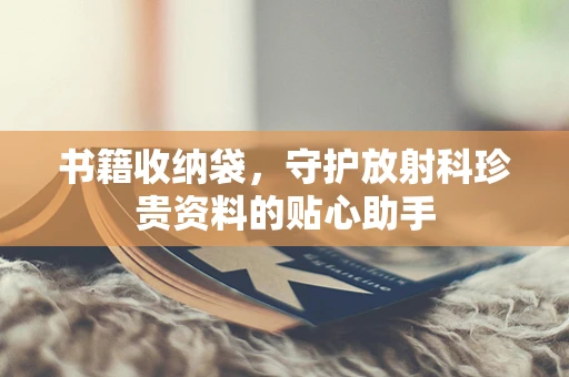 书籍收纳袋，守护放射科珍贵资料的贴心助手