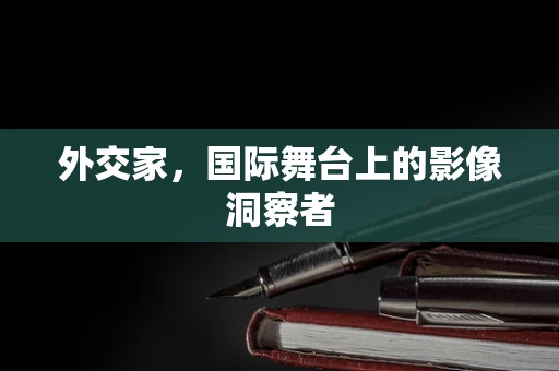 外交家，国际舞台上的影像洞察者