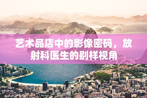 艺术品店中的影像密码，放射科医生的别样视角