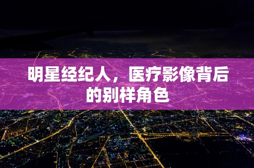 明星经纪人，医疗影像背后的别样角色