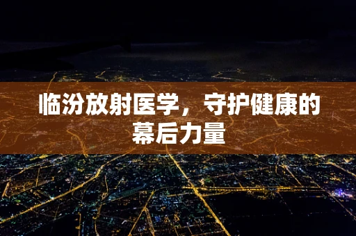临汾放射医学，守护健康的幕后力量