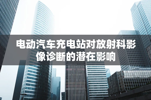 电动汽车充电站对放射科影像诊断的潜在影响