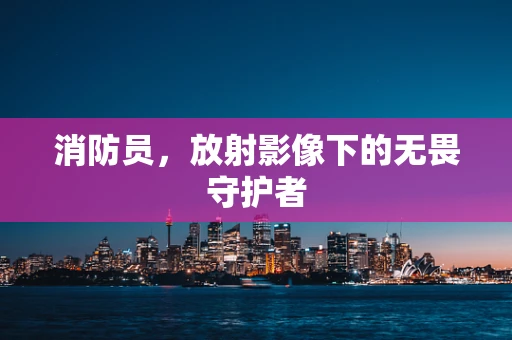消防员，放射影像下的无畏守护者