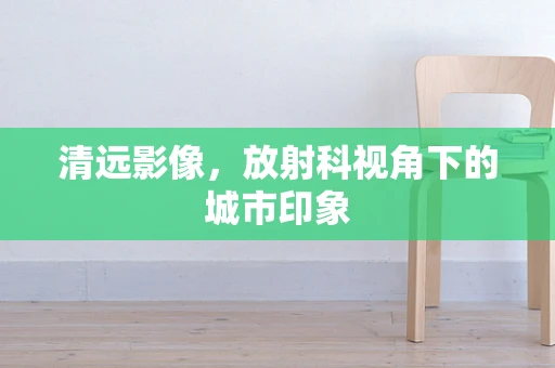 清远影像，放射科视角下的城市印象
