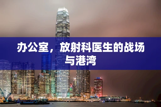 办公室，放射科医生的战场与港湾