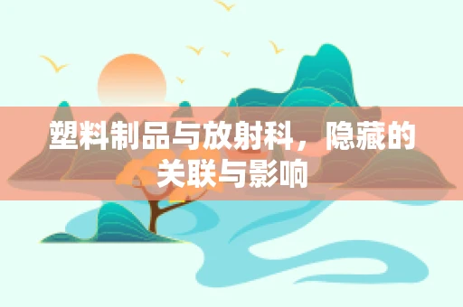 塑料制品与放射科，隐藏的关联与影响