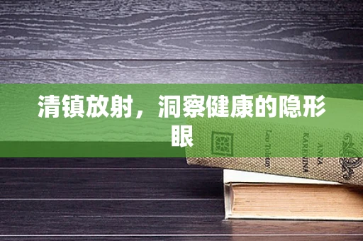 清镇放射，洞察健康的隐形眼