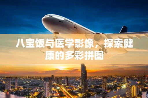 八宝饭与医学影像，探索健康的多彩拼图