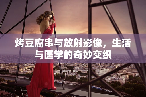 烤豆腐串与放射影像，生活与医学的奇妙交织
