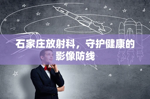 石家庄放射科，守护健康的影像防线