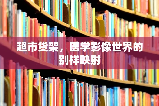 超市货架，医学影像世界的别样映射