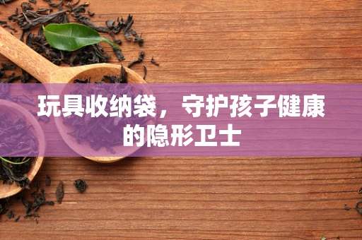 玩具收纳袋，守护孩子健康的隐形卫士