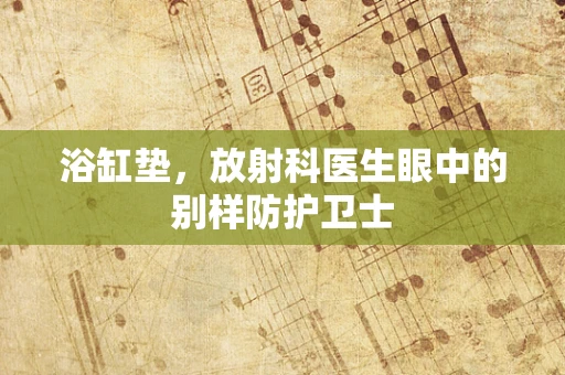 浴缸垫，放射科医生眼中的别样防护卫士