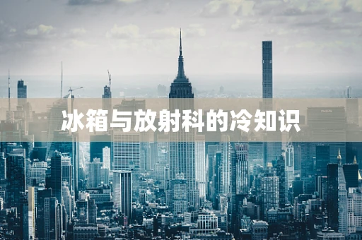 冰箱与放射科的冷知识